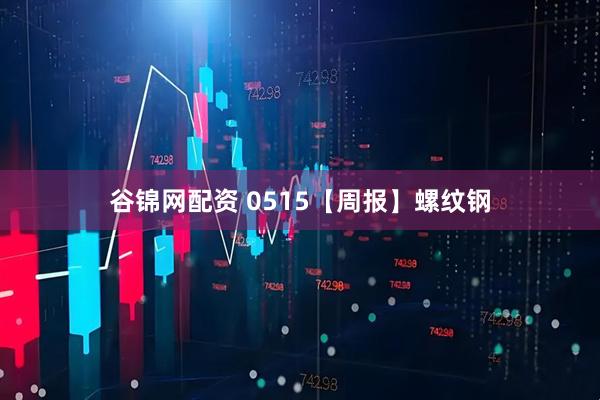 谷锦网配资 0515【周报】螺纹钢