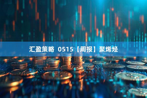 汇盈策略  0515【周报】聚烯烃