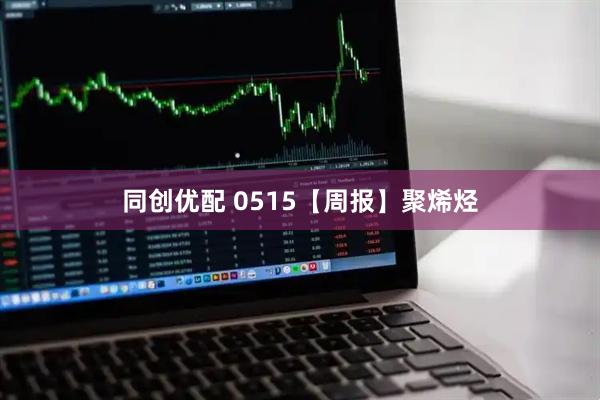 同创优配 0515【周报】聚烯烃
