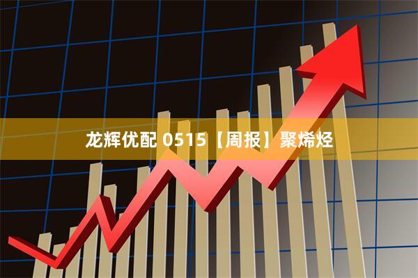 龙辉优配 0515【周报】聚烯烃