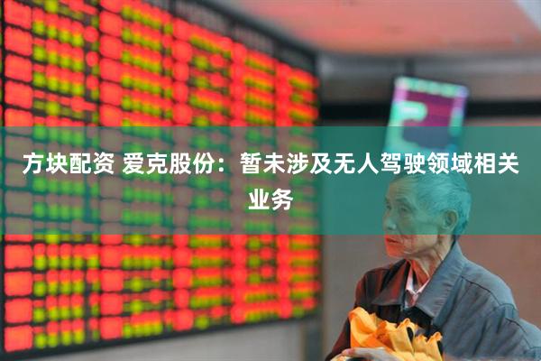 方块配资 爱克股份：暂未涉及无人驾驶领域相关业务