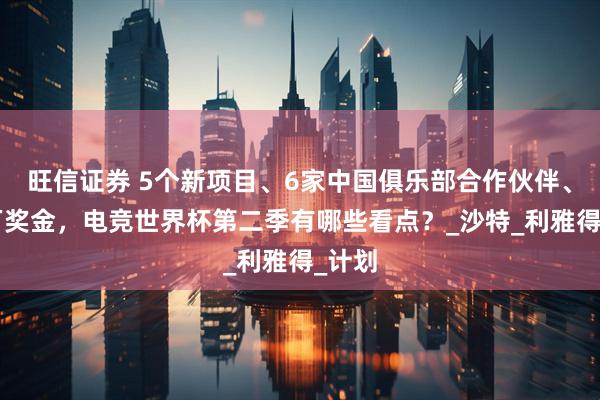 旺信证券 5个新项目、6家中国俱乐部合作伙伴、7千万奖金，电竞世界杯第二季有哪些看点？_沙特_利雅得_计划