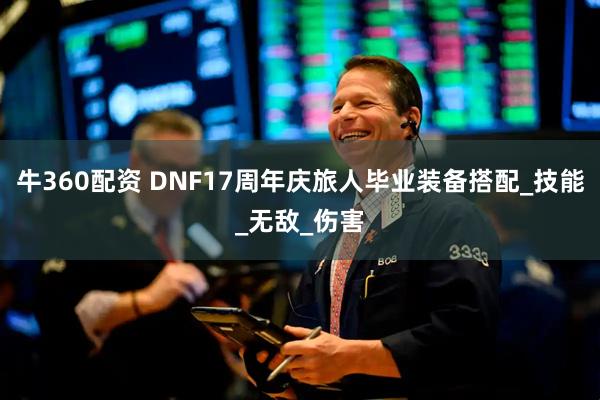牛360配资 DNF17周年庆旅人毕业装备搭配_技能_无敌_伤害