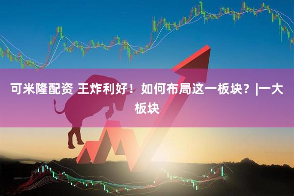 可米隆配资 王炸利好！如何布局这一板块？|一大板块
