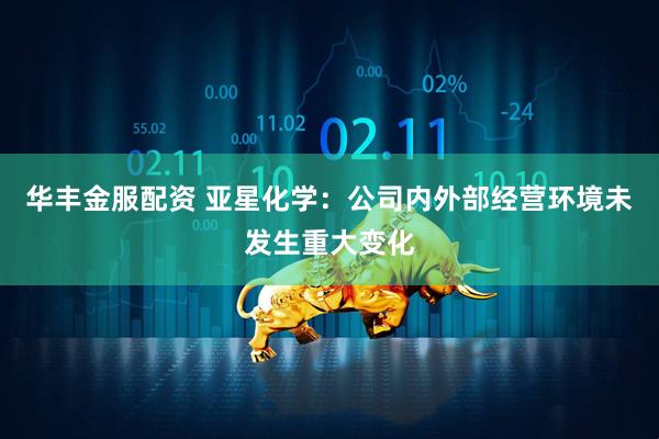 华丰金服配资 亚星化学：公司内外部经营环境未发生重大变化