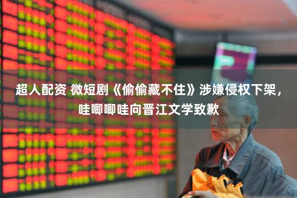 超人配资 微短剧《偷偷藏不住》涉嫌侵权下架，哇唧唧哇向晋江文学致歉
