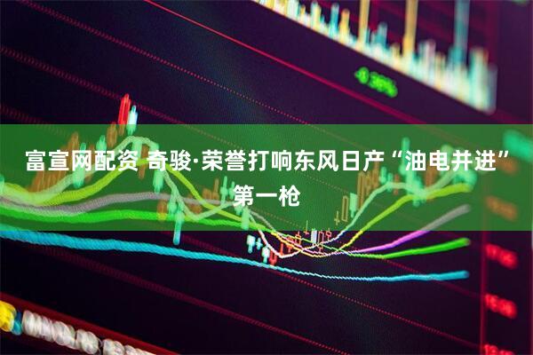 富宣网配资 奇骏·荣誉打响东风日产“油电并进”第一枪