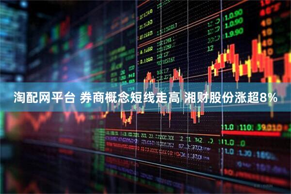 淘配网平台 券商概念短线走高 湘财股份涨超8%