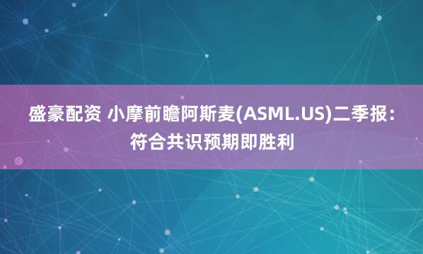盛豪配资 小摩前瞻阿斯麦(ASML.US)二季报：符合共识预期即胜利