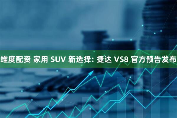 维度配资 家用 SUV 新选择: 捷达 VS8 官方预告发布