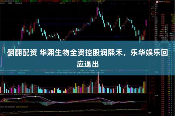翻翻配资 华熙生物全资控股润熙禾，乐华娱乐回应退出