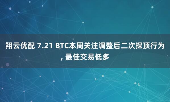 翔云优配 7.21 BTC本周关注调整后二次探顶行为, 最佳交易低多