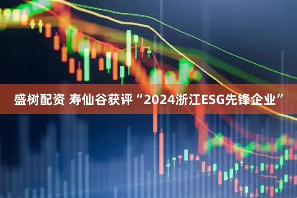 盛树配资 寿仙谷获评“2024浙江ESG先锋企业”