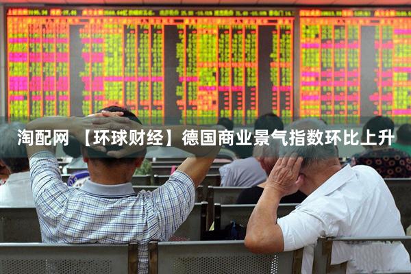 淘配网 【环球财经】德国商业景气指数环比上升