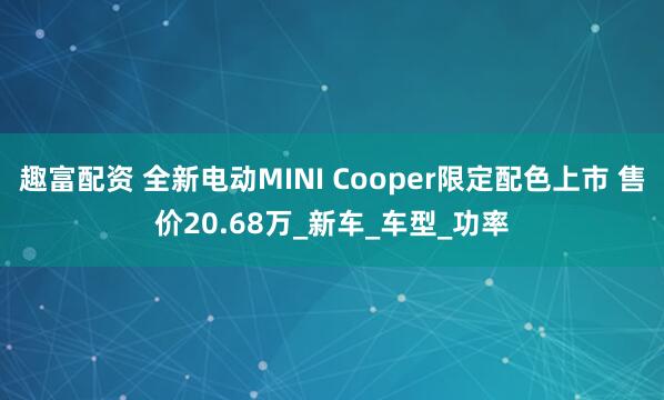 趣富配资 全新电动MINI Cooper限定配色上市 售价20.68万_新车_车型_功率