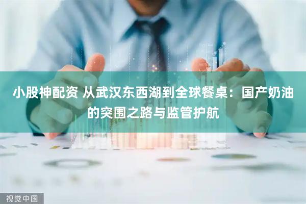 小股神配资 从武汉东西湖到全球餐桌：国产奶油的突围之路与监管护航
