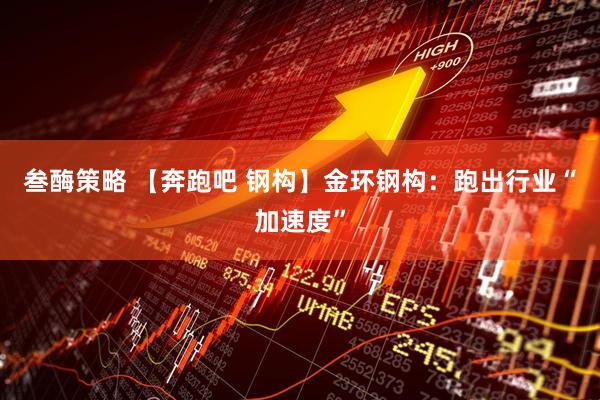 叁酶策略 【奔跑吧 钢构】金环钢构：跑出行业“加速度”