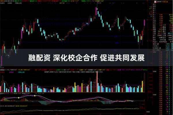 融配资 深化校企合作 促进共同发展