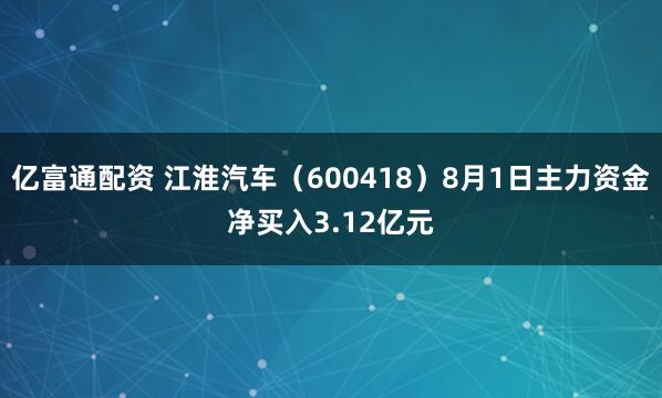 亿富通配资 江淮汽车（600418）8月1日主力资金净买入3.12亿元