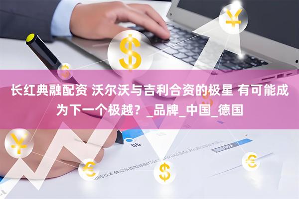 长红典融配资 沃尔沃与吉利合资的极星 有可能成为下一个极越？_品牌_中国_德国