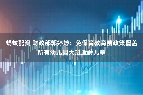 蚂蚊配资 财政部郭婷婷：免保育教育费政策覆盖所有幼儿园大班适龄儿童