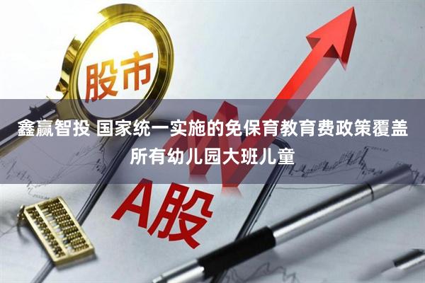 鑫赢智投 国家统一实施的免保育教育费政策覆盖所有幼儿园大班儿童